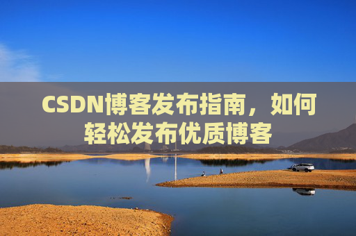 CSDN博客发布指南，如何轻松发布优质博客